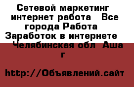 Сетевой маркетинг. интернет работа - Все города Работа » Заработок в интернете   . Челябинская обл.,Аша г.